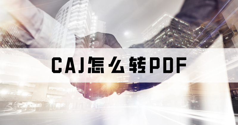 處理CAJ可以用什么軟件？CAJ如何轉PDF？