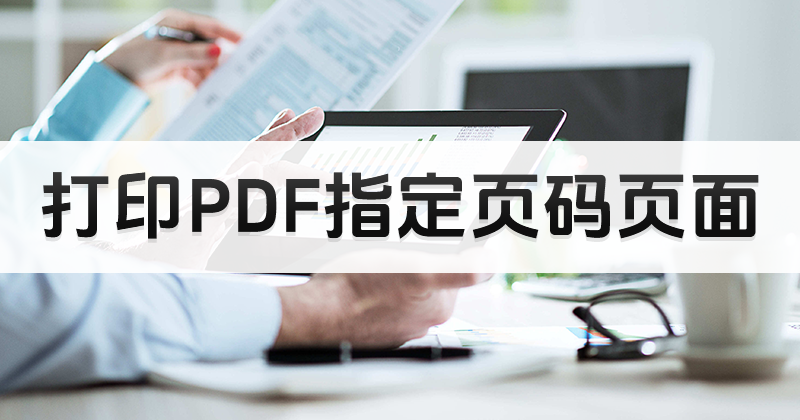 PDF怎么打印指定頁(yè)面?打印PDF指定頁(yè)碼怎么操作好?